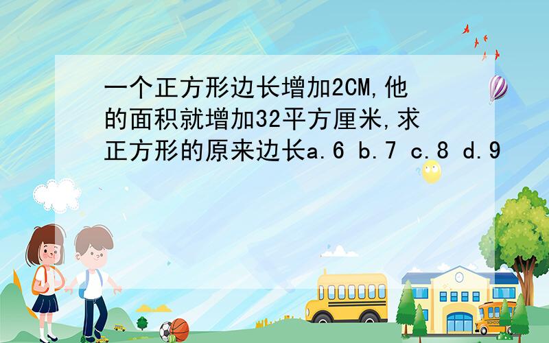 一个正方形边长增加2CM,他的面积就增加32平方厘米,求正方形的原来边长a.6 b.7 c.8 d.9