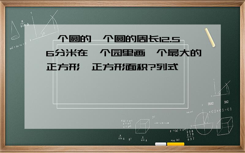 一个圆的一个圆的周长12.56分米在一个园里画一个最大的正方形,正方形面积?列式