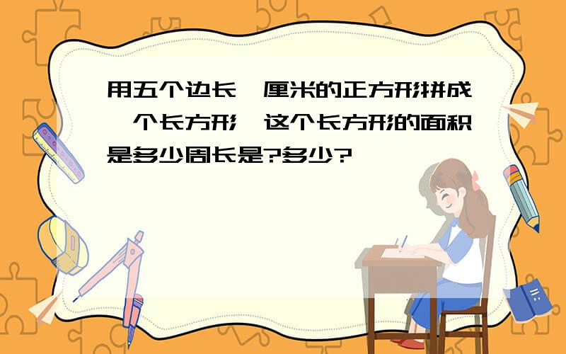 用五个边长一厘米的正方形拼成一个长方形,这个长方形的面积是多少周长是?多少?