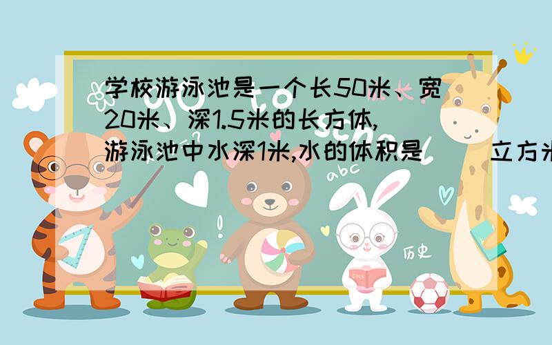 学校游泳池是一个长50米、宽20米、深1.5米的长方体,游泳池中水深1米,水的体积是（ ）立方米,游泳池的容积是（ )立方米