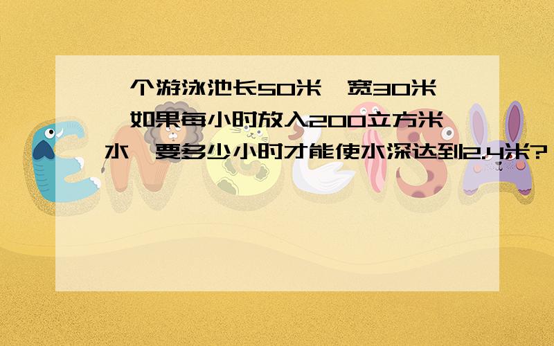 一个游泳池长50米,宽30米,如果每小时放入200立方米水,要多少小时才能使水深达到2.4米?