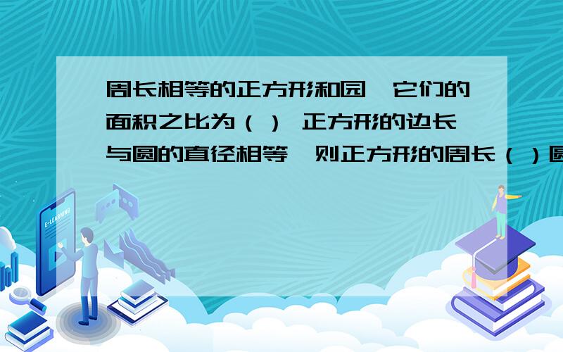 周长相等的正方形和园,它们的面积之比为（） 正方形的边长与圆的直径相等,则正方形的周长（）圆的周长