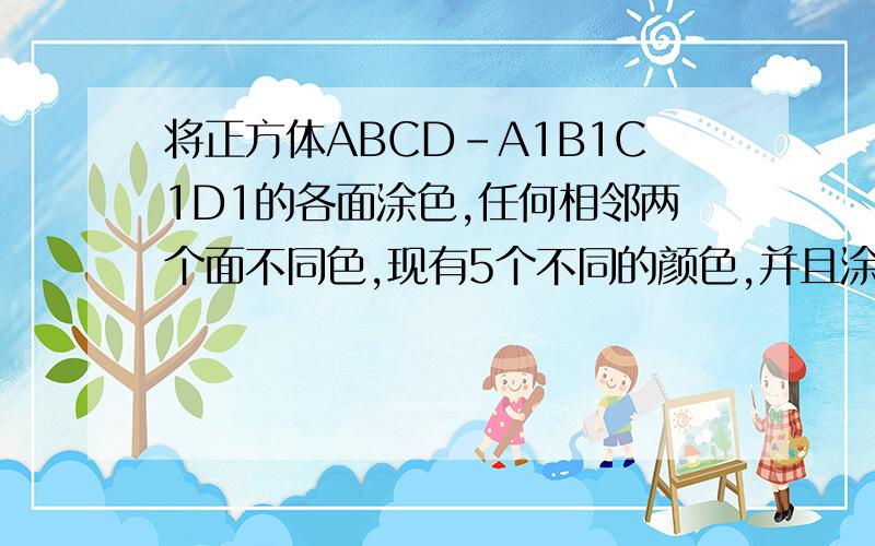 将正方体ABCD-A1B1C1D1的各面涂色,任何相邻两个面不同色,现有5个不同的颜色,并且涂好了过顶点A.将正方体ABCD-A1B1C1D1的各面涂色,任何相邻两个面不同色,现有5个不同的颜色,并且涂好了过顶点A的