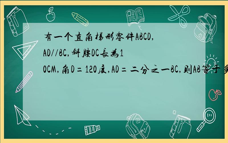 有一个直角梯形零件ABCD,AD//BC,斜腰DC长为10CM,角D=120度,AD=二分之一BC,则AB等于多少CM?