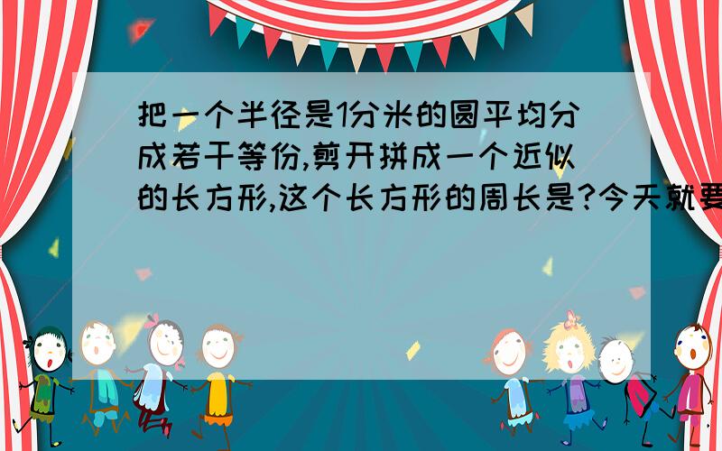 把一个半径是1分米的圆平均分成若干等份,剪开拼成一个近似的长方形,这个长方形的周长是?今天就要!求求你们帮帮忙!