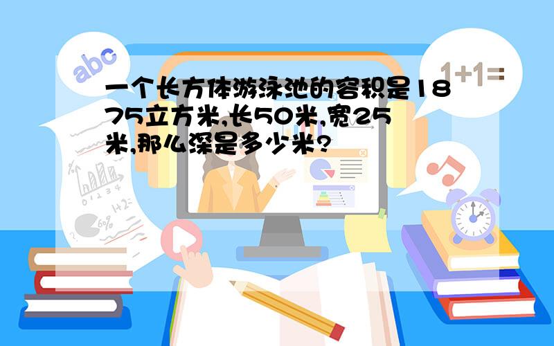 一个长方体游泳池的容积是1875立方米,长50米,宽25米,那么深是多少米?