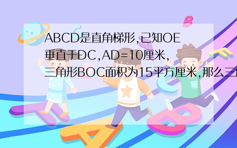 ABCD是直角梯形,已知OE垂直于DC,AD=10厘米,三角形BOC面积为15平方厘米,那么三角形ADO的面积是（ ）平方厘米.DE长（ ）厘米.图请见（鲁教版）小升初数学真题1
