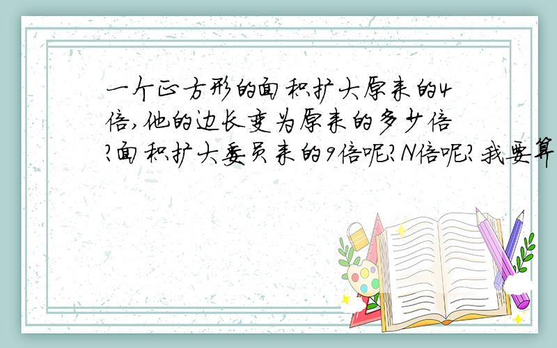 一个正方形的面积扩大原来的4倍,他的边长变为原来的多少倍?面积扩大委员来的9倍呢?N倍呢?我要算式