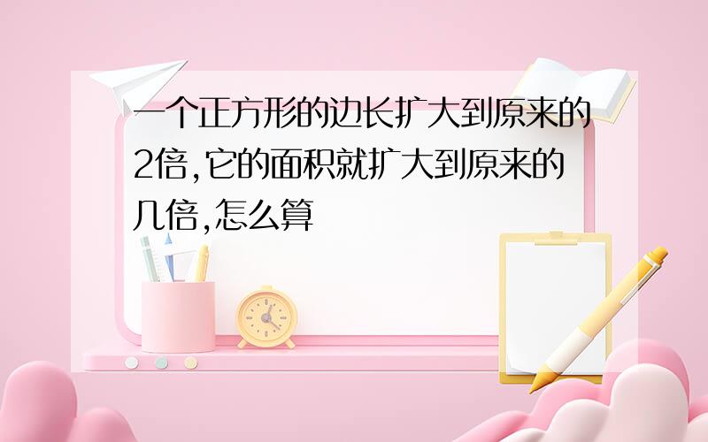 一个正方形的边长扩大到原来的2倍,它的面积就扩大到原来的几倍,怎么算