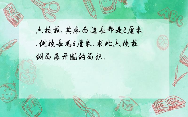 六棱柱,其底面边长都是2厘米,侧棱长为5厘米.求此六棱柱侧面展开图的面积.