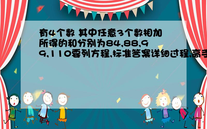 有4个数 其中任意3个数相加所得的和分别为84,88,99,110要列方程,标准答案详细过程,高手!求4个数分别为多少