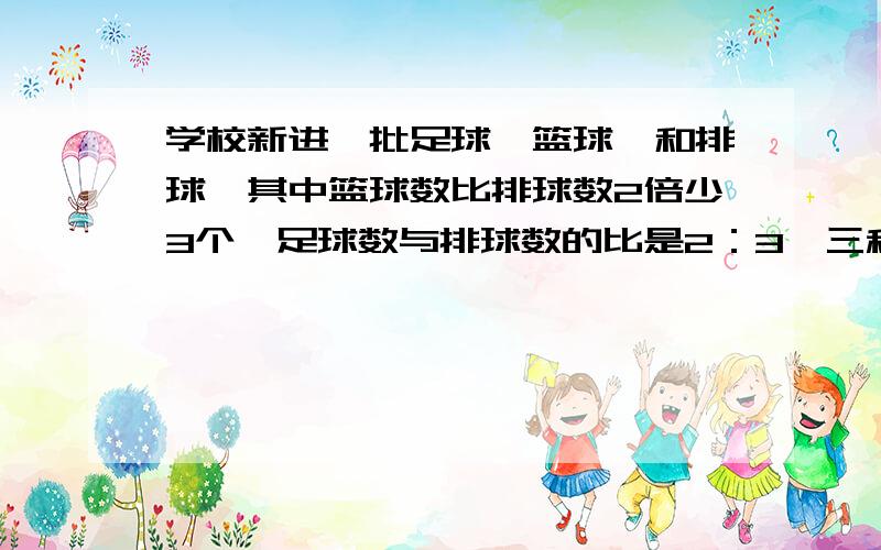 学校新进一批足球、篮球、和排球,其中篮球数比排球数2倍少3个,足球数与排球数的比是2：3,三种球共19歌,求三种球各多少?请用三元一次方程