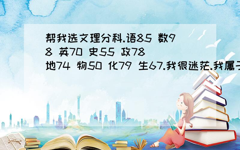 帮我选文理分科.语85 数98 英70 史55 政78 地74 物50 化79 生67.我很迷茫.我属于勤奋型女生,比较喜欢理科,但听说高二的理科会很难,我该怎么办?