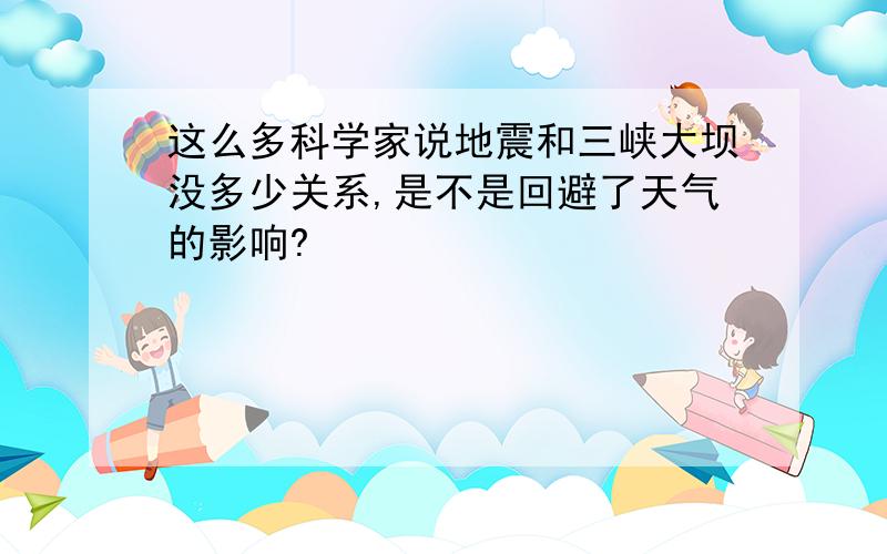 这么多科学家说地震和三峡大坝没多少关系,是不是回避了天气的影响?