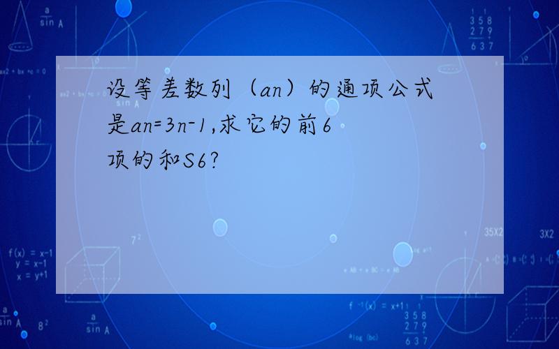 设等差数列（an）的通项公式是an=3n-1,求它的前6项的和S6?