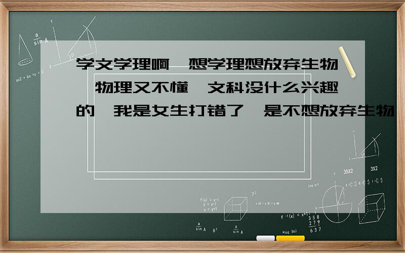 学文学理啊,想学理想放弃生物,物理又不懂,文科没什么兴趣的,我是女生打错了,是不想放弃生物