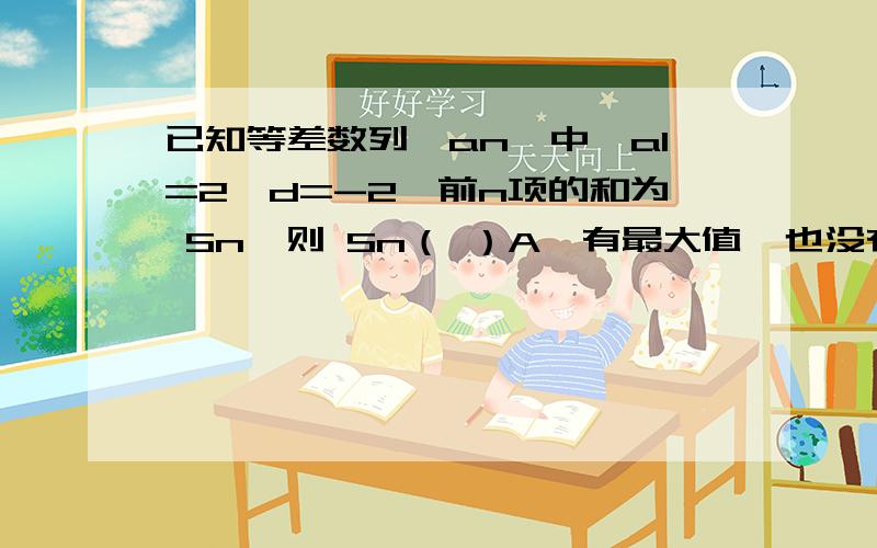 已知等差数列{an}中,a1=2,d=-2,前n项的和为 Sn,则 Sn（ ）A,有最大值,也没有最小值 B,有最小值,没有最大值C.有最大值,也有最小值 D,没有最大最,也没有最小值2.若an=n/(n²+110）,则数列{an}的最大