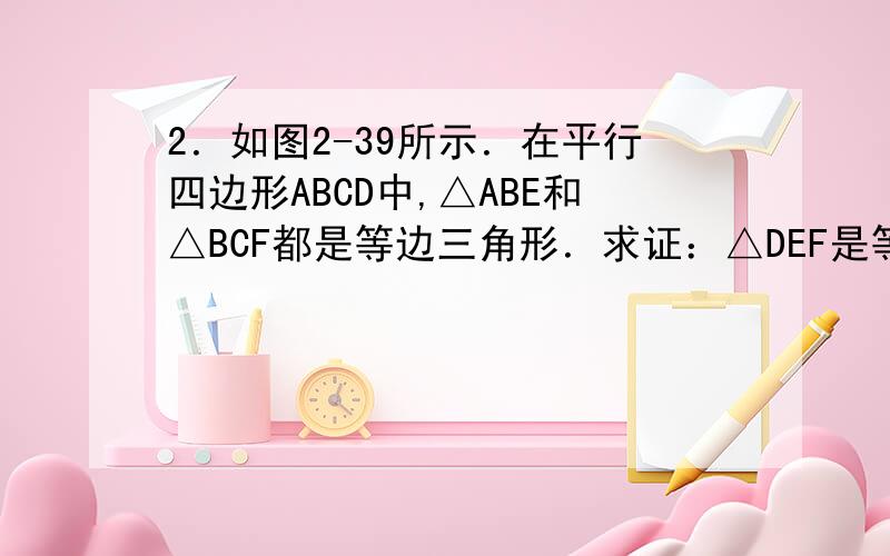 2．如图2-39所示．在平行四边形ABCD中,△ABE和△BCF都是等边三角形．求证：△DEF是等边三角形．∠1≠∠2