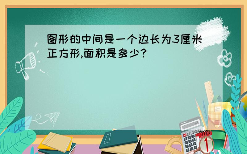 图形的中间是一个边长为3厘米正方形,面积是多少?