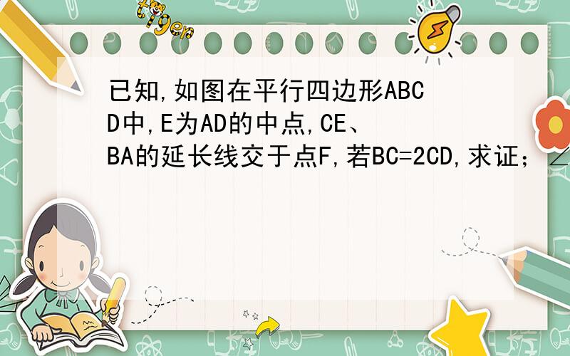 已知,如图在平行四边形ABCD中,E为AD的中点,CE、BA的延长线交于点F,若BC=2CD,求证；∠F=∠BCF