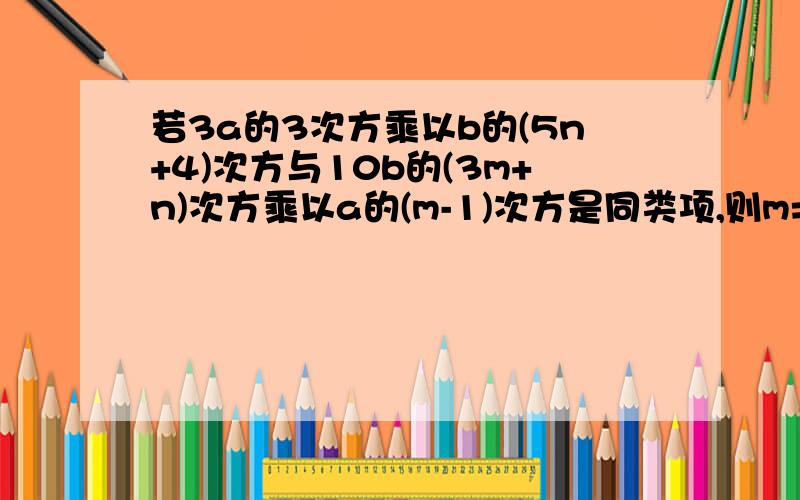 若3a的3次方乘以b的(5n+4)次方与10b的(3m+n)次方乘以a的(m-1)次方是同类项,则m=( ),n=( )