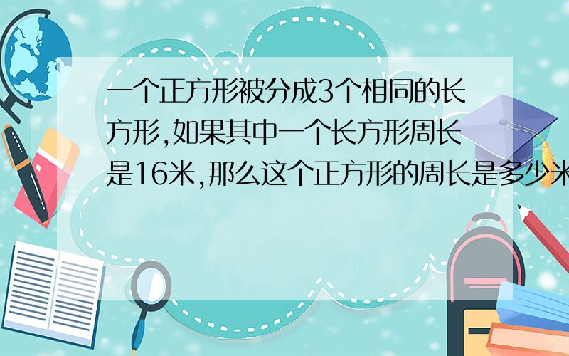 一个正方形被分成3个相同的长方形,如果其中一个长方形周长是16米,那么这个正方形的周长是多少米?面...一个正方形被分成3个相同的长方形,如果其中一个长方形周长是16米,那么这个正方形