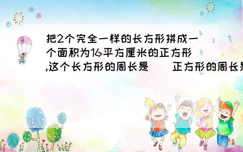 把2个完全一样的长方形拼成一个面积为16平方厘米的正方形,这个长方形的周长是（）正方形的周长是