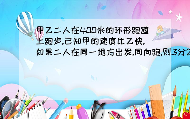 甲乙二人在400米的环形跑道上跑步,已知甲的速度比乙快,如果二人在同一地方出发,同向跑,则3分20秒,相遇一次，若反向跑，则40秒相遇，求甲跑步的速度每秒跑多少米？