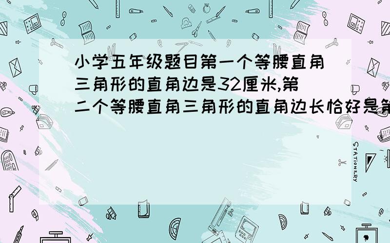 小学五年级题目第一个等腰直角三角形的直角边是32厘米,第二个等腰直角三角形的直角边长恰好是第一个三角斜边的一半,以此类推共有五个等腰直角三角形连在一起求这五个三角形的面积总