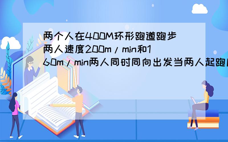 两个人在400M环形跑道跑步两人速度200m/min和160m/min两人同时同向出发当两人起跑后第一次相遇时经过几小