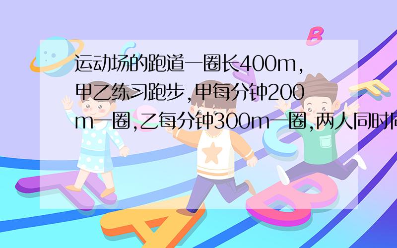 运动场的跑道一圈长400m,甲乙练习跑步,甲每分钟200m一圈,乙每分钟300m一圈,两人同时同地出发,同向而行多少秒两,背向而行多少秒两人第一次相遇?（方程）