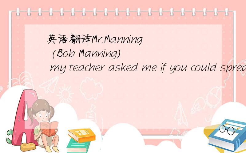 英语翻译Mr.Manning (Bob Manning) my teacher asked me if you could spread the word that American students are sending you guys emails hoping to become PenPals.Only a couple people in our class have gotta some replies back.