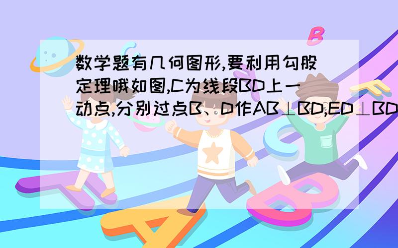 数学题有几何图形,要利用勾股定理哦如图,C为线段BD上一动点,分别过点B、D作AB⊥BD,ED⊥BD,连接AC、EC.已知AB=5,DE=1,BD=8,设CD=x.（1）用含x的代数式表示AC+EC的长；（2）请问点C在什么位置时,AC+CE的