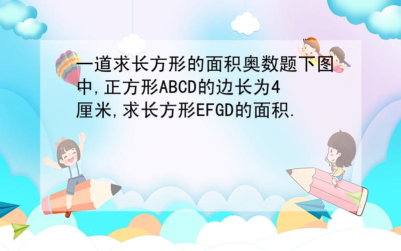 一道求长方形的面积奥数题下图中,正方形ABCD的边长为4厘米,求长方形EFGD的面积.