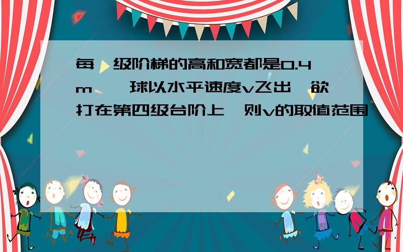 每一级阶梯的高和宽都是0.4m,一球以水平速度v飞出,欲打在第四级台阶上,则v的取值范围