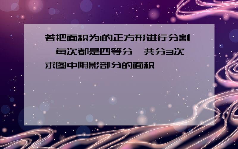 若把面积为1的正方形进行分割,每次都是四等分,共分3次,求图中阴影部分的面积