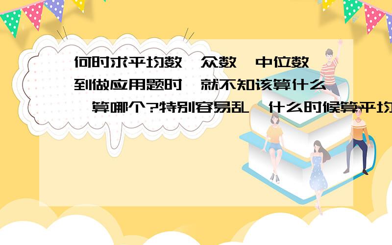 何时求平均数,众数,中位数一到做应用题时,就不知该算什么,算哪个?特别容易乱,什么时候算平均数?什么时候算众数?什么时候算中位数?谢啦.