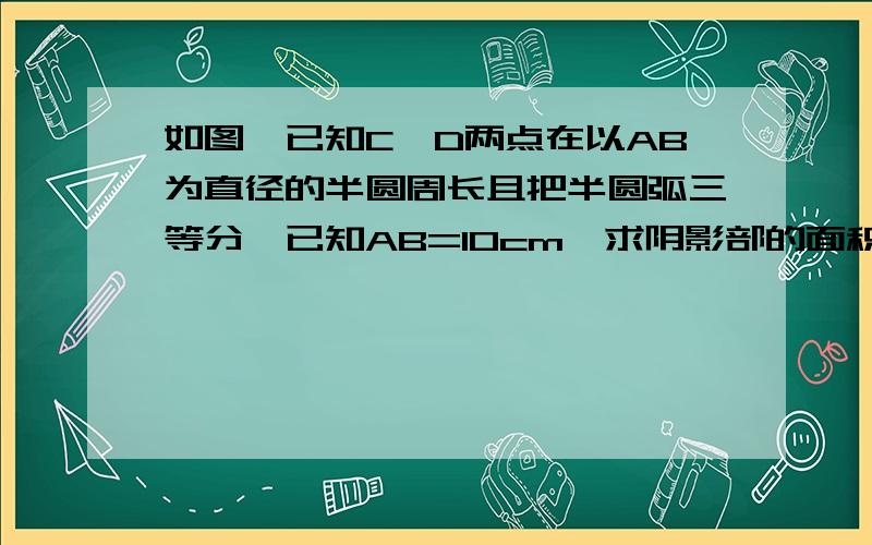 如图,已知C、D两点在以AB为直径的半圆周长且把半圆弧三等分,已知AB=10cm,求阴影部的面积