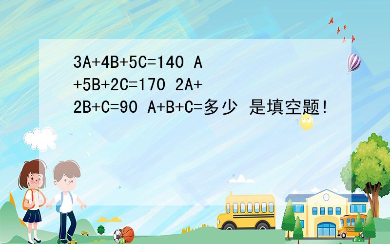 3A+4B+5C=140 A+5B+2C=170 2A+2B+C=90 A+B+C=多少 是填空题!