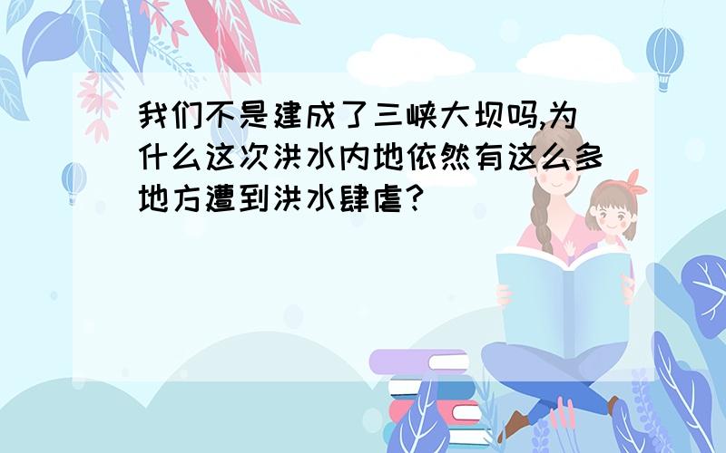 我们不是建成了三峡大坝吗,为什么这次洪水内地依然有这么多地方遭到洪水肆虐?