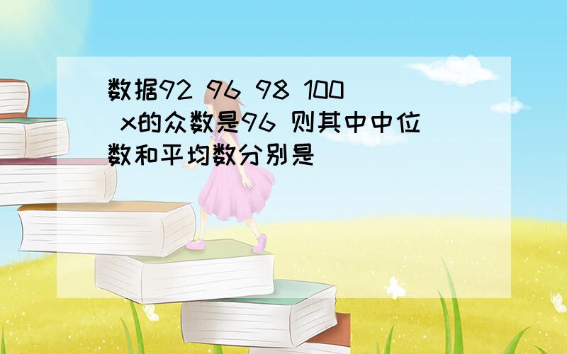 数据92 96 98 100 x的众数是96 则其中中位数和平均数分别是