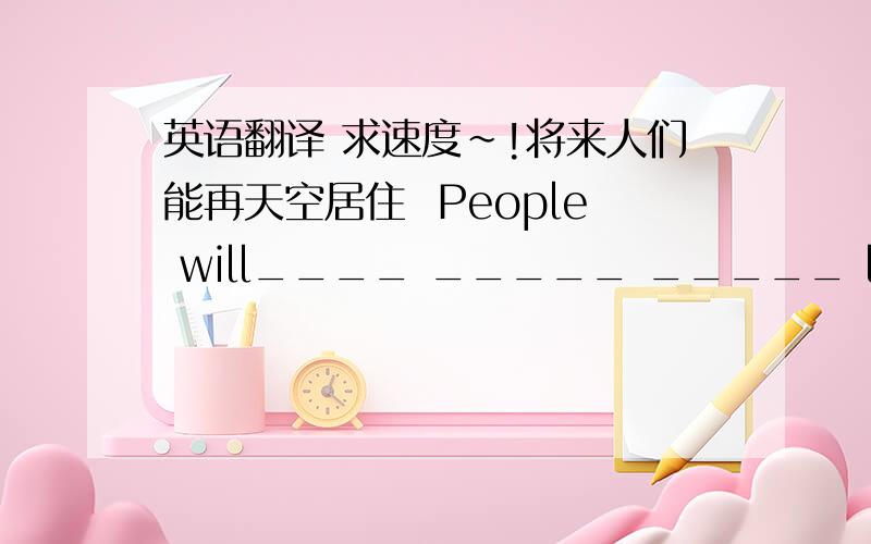 英语翻译 求速度~!将来人们能再天空居住  People will____ _____ _____ live in space in the future .我的自行车和玛丽的一眼 My bike is  _____ _____ _____ Mary‘s明天我将乘飞机去上海 Tomorrow I am _____ _____Shanghai