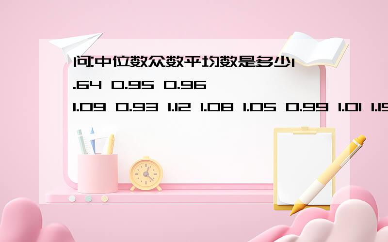 问:中位数众数平均数是多少1.64 0.95 0.96 1.09 0.93 1.12 1.08 1.05 0.99 1.01 1.15 0.98 0.99 1.05 0.97