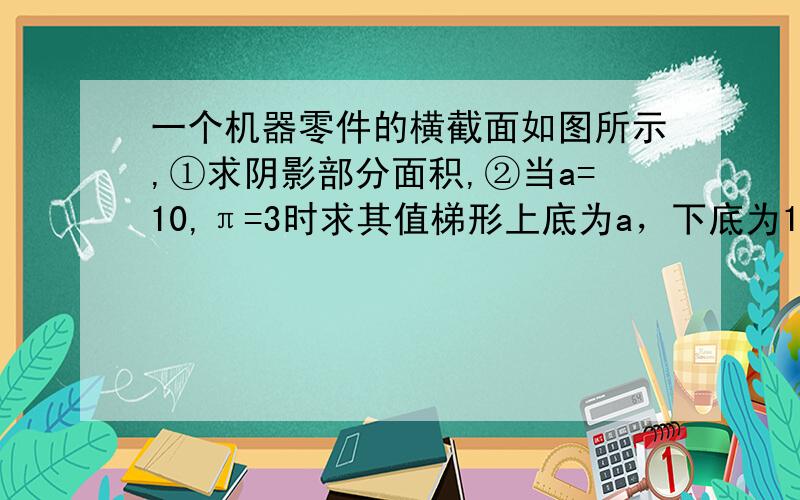 一个机器零件的横截面如图所示,①求阴影部分面积,②当a=10,π=3时求其值梯形上底为a，下底为1.8a，高为1.2a,