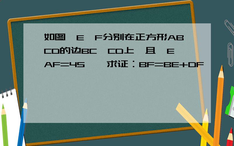 如图,E,F分别在正方形ABCD的边BC,CD上,且∠EAF=45°,求证：BF=BE+DF