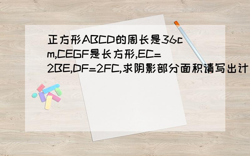 正方形ABCD的周长是36cm,CEGF是长方形,EC=2BE,DF=2FC,求阴影部分面积请写出计算步骤