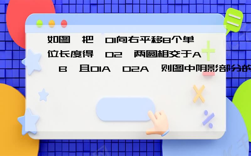 如图,把⊙O1向右平移8个单位长度得⊙O2,两圆相交于A,B,且O1A⊥O2A,则图中阴影部分的面积是（ ）A.4π-8 B.8π-16 C.16π-16 D.16π-32