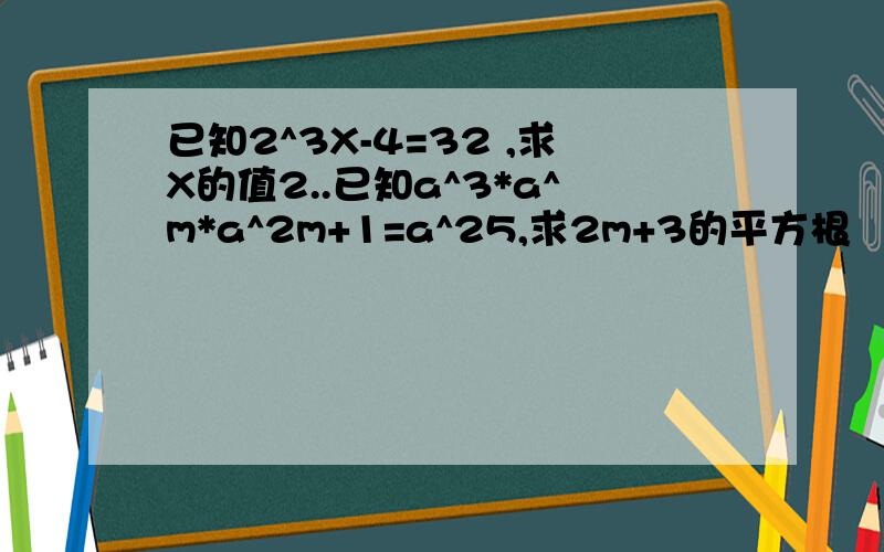 已知2^3X-4=32 ,求X的值2..已知a^3*a^m*a^2m+1=a^25,求2m+3的平方根