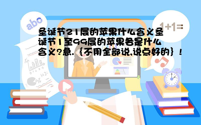 圣诞节21层的苹果什么含义圣诞节1至99层的苹果各是什么含义?急.｛不用全部说,说点好的｝!