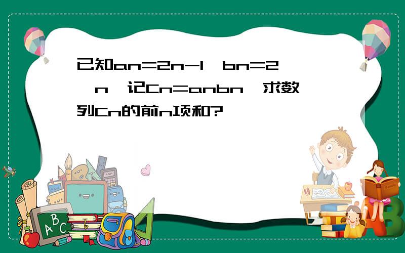 已知an=2n-1,bn=2^n,记Cn=anbn,求数列Cn的前n项和?